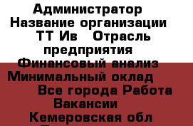 Администратор › Название организации ­ ТТ-Ив › Отрасль предприятия ­ Финансовый анализ › Минимальный оклад ­ 20 000 - Все города Работа » Вакансии   . Кемеровская обл.,Прокопьевск г.